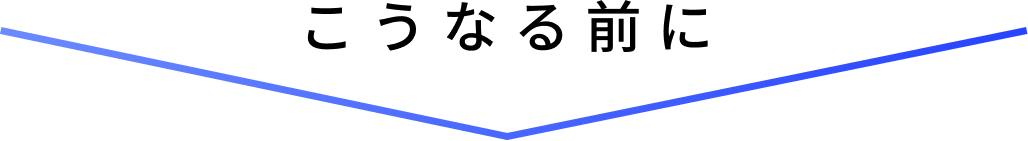 こうなる前に